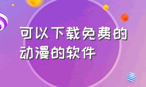 可以下载免费的动漫的软件（可以免费下载动漫的软件）