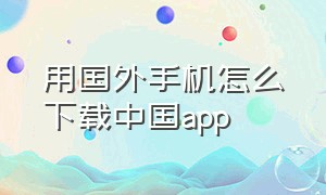 用国外手机怎么下载中国app