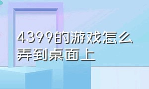 4399的游戏怎么弄到桌面上（怎么把4399里的游戏添加到桌面上）