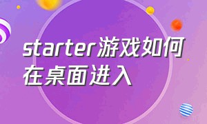 starter游戏如何在桌面进入