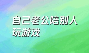 自己老公陪别人玩游戏