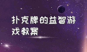 扑克牌的益智游戏教案（大班扑克牌游戏公开课完整版）