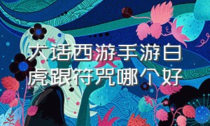 大话西游手游白虎跟符咒哪个好