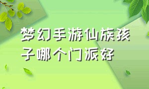 梦幻手游仙族孩子哪个门派好（梦幻手游仙族孩子哪个门派好打）