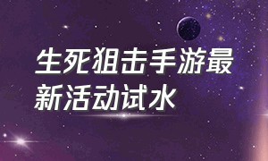 生死狙击手游最新活动试水