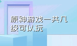 原神游戏一共几级可以玩（原神游戏50级过后该怎么玩）