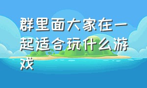 群里面大家在一起适合玩什么游戏