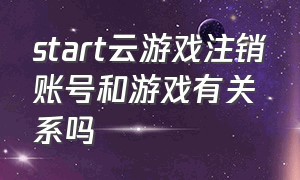 start云游戏注销账号和游戏有关系吗