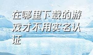 在哪里下载的游戏才不用实名认证