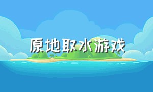 原地取水游戏（取水 游戏）