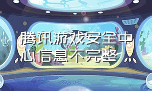 腾讯游戏安全中心信息不完整（腾讯游戏安全中心超过5个了怎么办）