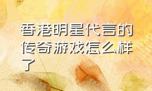 香港明星代言的传奇游戏怎么样了