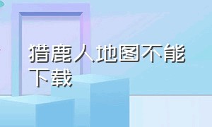 猎鹿人地图不能下载