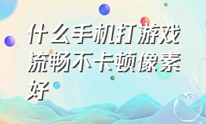 什么手机打游戏流畅不卡顿像素好