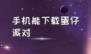 手机能下载蛋仔派对