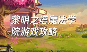 黎明之塔魔法学院游戏攻略（黎明之塔官网）