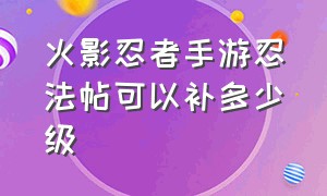 火影忍者手游忍法帖可以补多少级