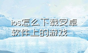 ios怎么下载安卓软件上的游戏