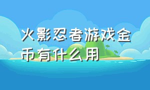 火影忍者游戏金币有什么用（火影忍者游戏一个金币多少钱）