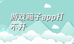 游戏箱子app打不开