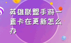 英雄联盟手游一直卡在更新怎么办