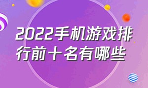 2022手机游戏排行前十名有哪些（网络手机游戏排行榜2022前十名）