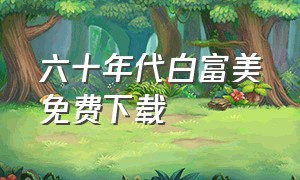 六十年代白富美免费下载（六十年代白富美全文免费阅读）