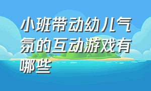 小班带动幼儿气氛的互动游戏有哪些（幼儿互动游戏活跃气氛小班新生）