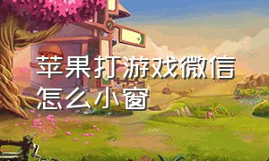 苹果打游戏微信怎么小窗（苹果打游戏微信怎么小窗口播放）