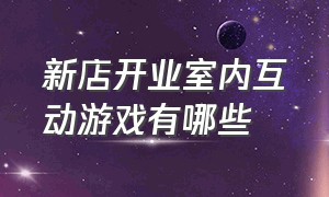 新店开业室内互动游戏有哪些