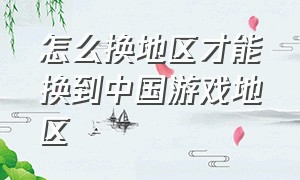 怎么换地区才能换到中国游戏地区