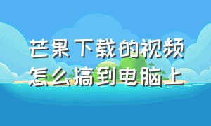 芒果下载的视频怎么搞到电脑上