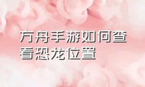 方舟手游如何查看恐龙位置（方舟手游怎么收服恐龙）