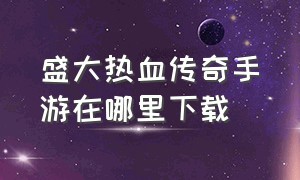 盛大热血传奇手游在哪里下载