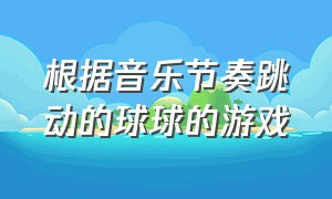 根据音乐节奏跳动的球球的游戏