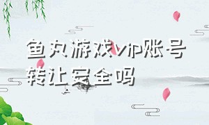 鱼丸游戏vip账号转让安全吗