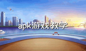 apk游戏教学（apk游戏文件要怎么安装）