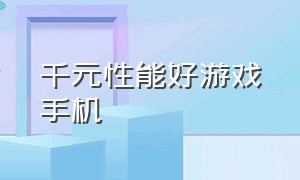 千元性能好游戏手机（千元机最好用的游戏手机）