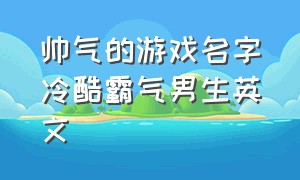 帅气的游戏名字冷酷霸气男生英文（英文名字游戏id霸气简短）