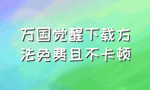 万国觉醒下载方法免费且不卡顿