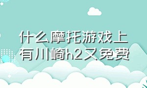 什么摩托游戏上有川崎h2又免费