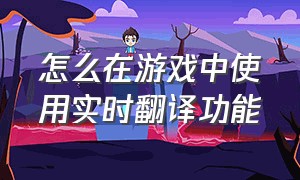 怎么在游戏中使用实时翻译功能