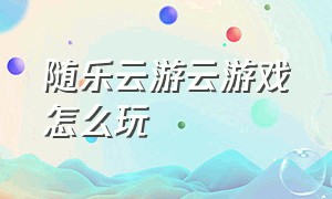 随乐云游云游戏怎么玩（随乐云游云游戏怎么玩绝地求生）