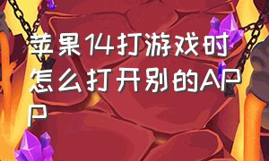 苹果14打游戏时怎么打开别的APP