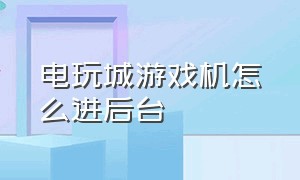 电玩城游戏机怎么进后台