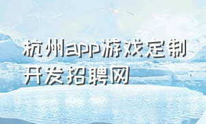 杭州app游戏定制开发招聘网（杭州游戏软件开发公司有哪些）