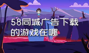 58同城广告下载的游戏在哪