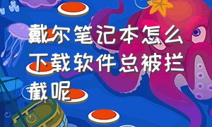 戴尔笔记本怎么下载软件总被拦截呢（戴尔笔记本引用账户锁定怎么解决）