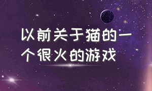 以前关于猫的一个很火的游戏（以前关于猫的一个很火的游戏是什么）