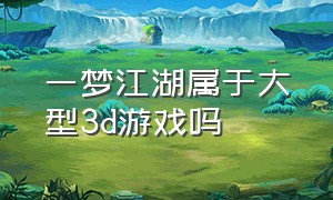 一梦江湖属于大型3d游戏吗